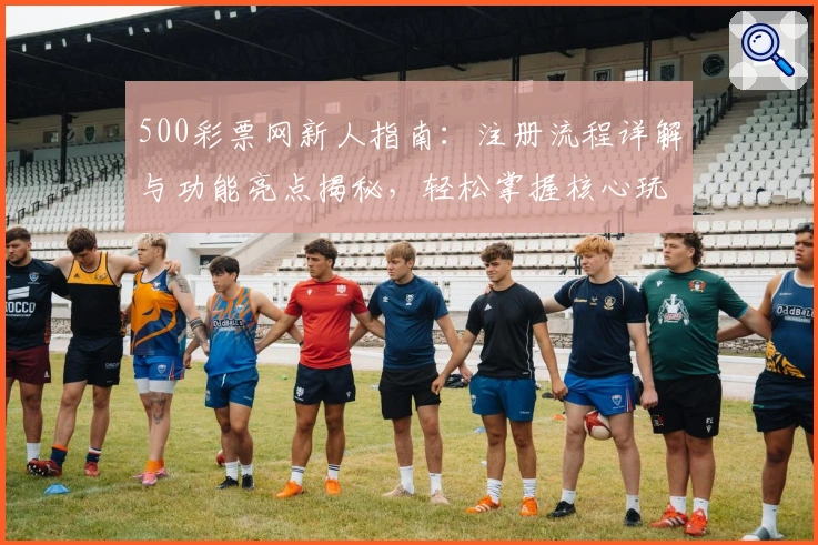 500彩票网新人指南：注册流程详解与功能亮点揭秘，轻松掌握核心玩法
