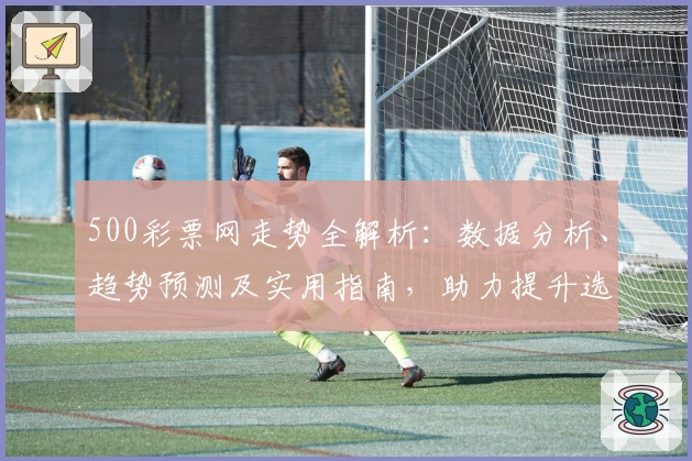 500彩票网走势全解析：数据分析、趋势预测及实用指南，助力提升选号效率