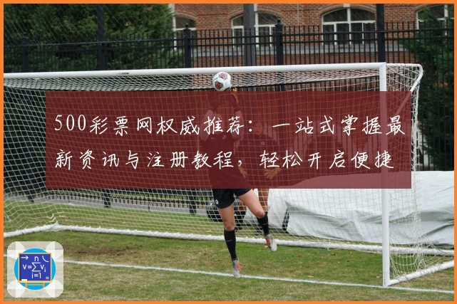 500彩票网权威推荐：一站式掌握最新资讯与注册教程，轻松开启便捷购彩之旅