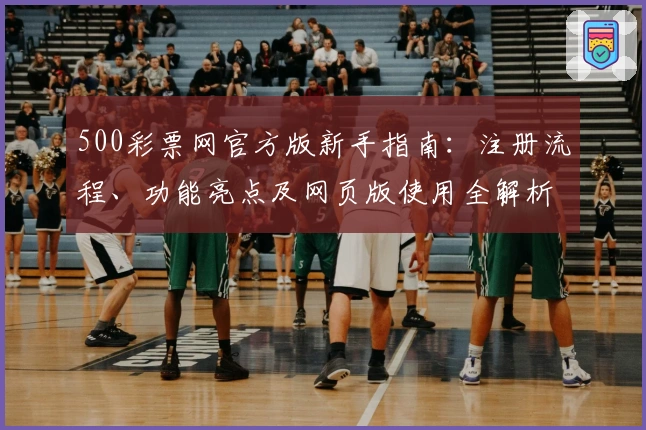 500彩票网官方版新手指南：注册流程、功能亮点及网页版使用全解析