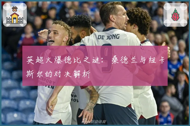 英超火爆德比之谜:桑德兰与纽卡斯尔的对决解析