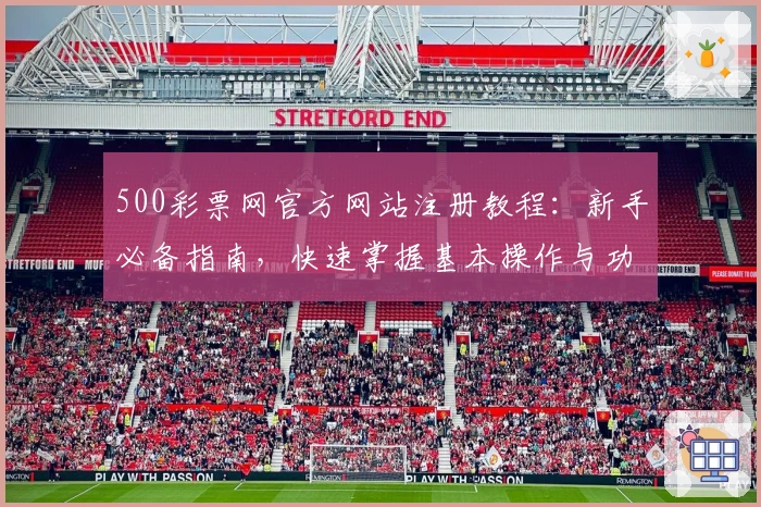 500彩票网官方网站注册教程：新手必备指南，快速掌握基本操作与功能亮点