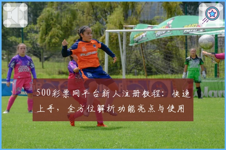 500彩票网平台新人注册教程:快速上手,全方位解析功能亮点与使用方法