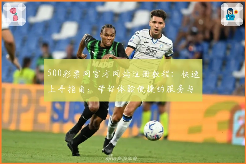 500彩票网官方网站注册教程：快速上手指南，带你体验便捷的服务与功能亮点