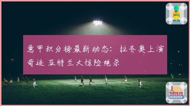 意甲积分榜最新动态:拉齐奥上演奇迹 亚特兰大惊险绝杀