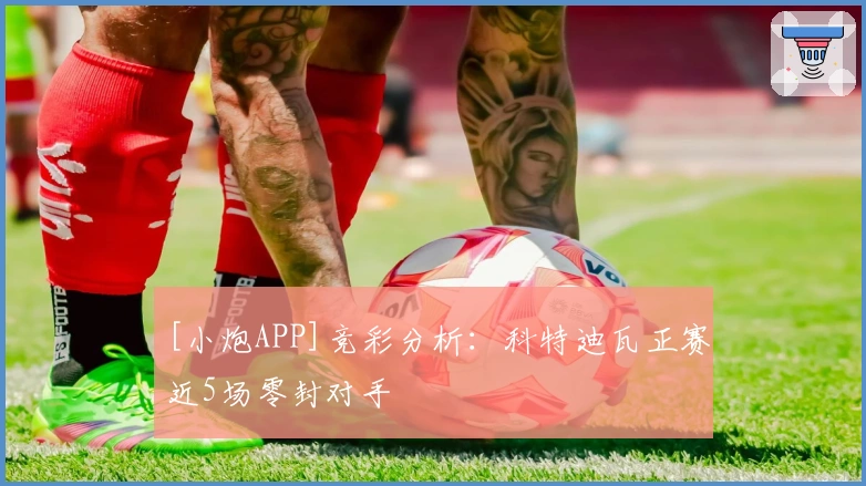 [小炮APP]竞彩分析：科特迪瓦正赛近5场零封对手