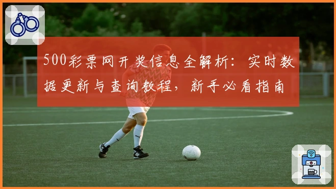 500彩票网开奖信息全解析：实时数据更新与查询教程，新手必看指南