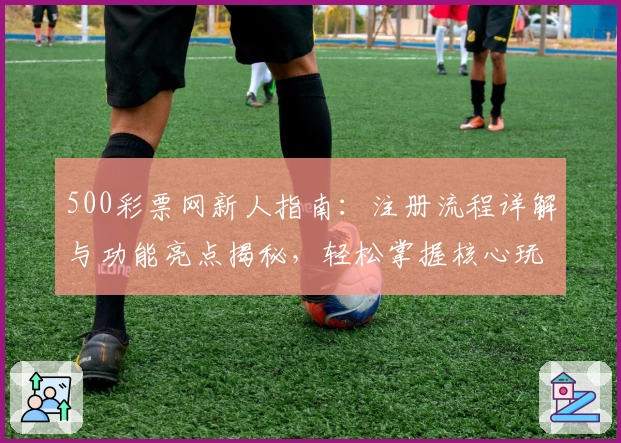 500彩票网新人指南:注册流程详解与功能亮点揭秘,轻松掌握核心玩法