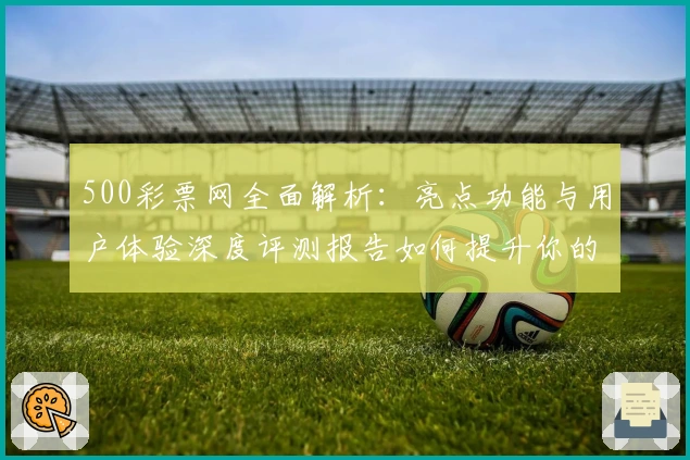 500彩票网全面解析：亮点功能与用户体验深度评测报告如何提升你的购票体验