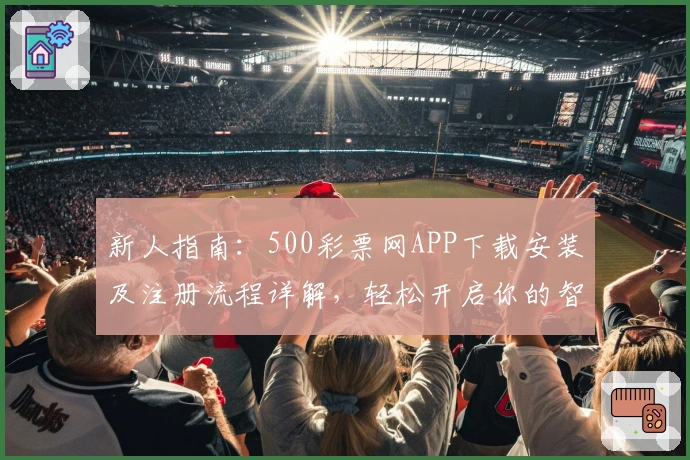 新人指南：500彩票网APP下载安装及注册流程详解，轻松开启你的智能选号之旅