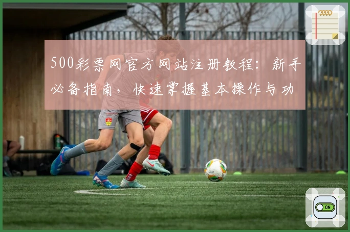 500彩票网官方网站注册教程:新手必备指南,快速掌握基本操作与功能亮点