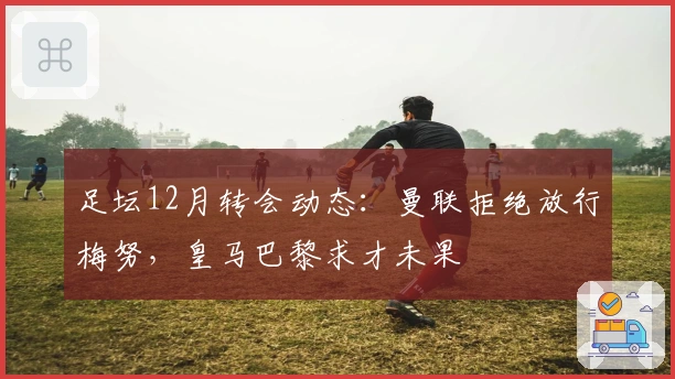 足坛12月转会动态：曼联拒绝放行梅努，皇马巴黎求才未果