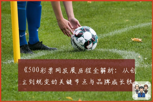 《500彩票网发展历程全解析：从创立到蜕变的关键节点与品牌成长轨迹》