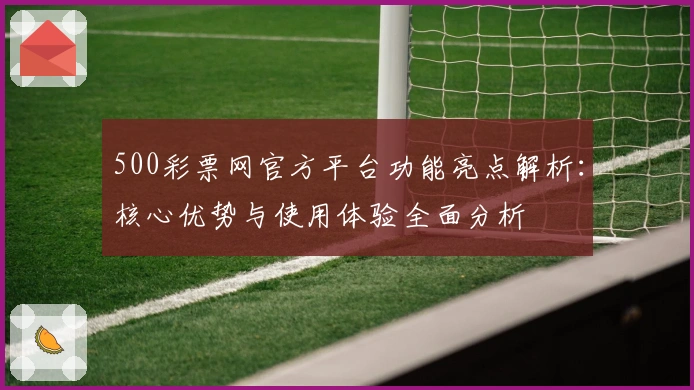 500彩票网官方平台功能亮点解析：核心优势与使用体验全面分析