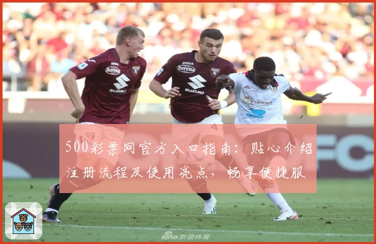 500彩票网官方入口指南：贴心介绍注册流程及使用亮点，畅享便捷服务体验