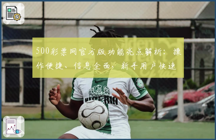 500彩票网官方版功能亮点解析：操作便捷、信息全面，新手用户快速上手必看指南