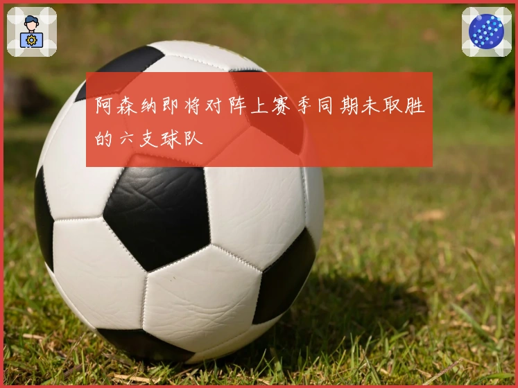 阿森纳即将对阵上赛季同期未取胜的六支球队