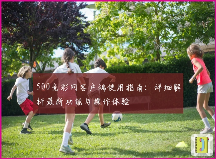 500竞彩网客户端使用指南:详细解析最新功能与操作体验