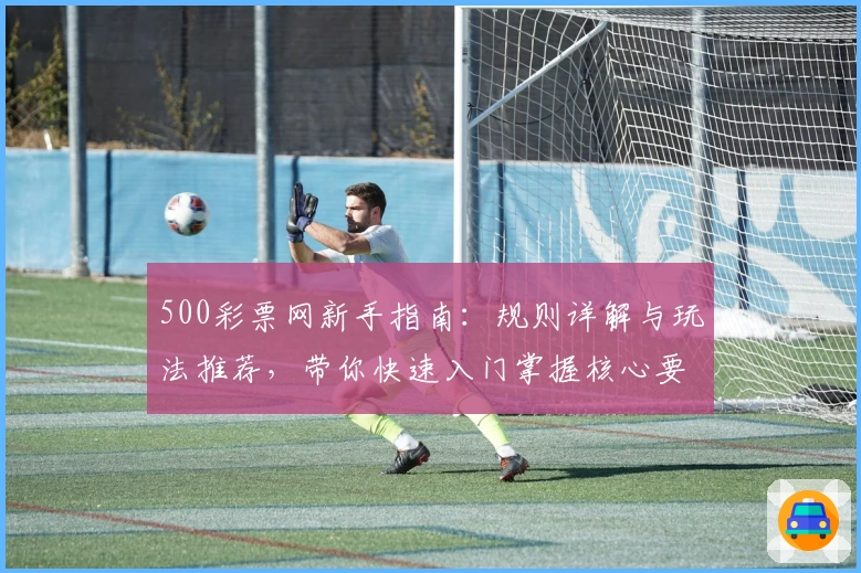 500彩票网新手指南:规则详解与玩法推荐,带你快速入门掌握核心要点