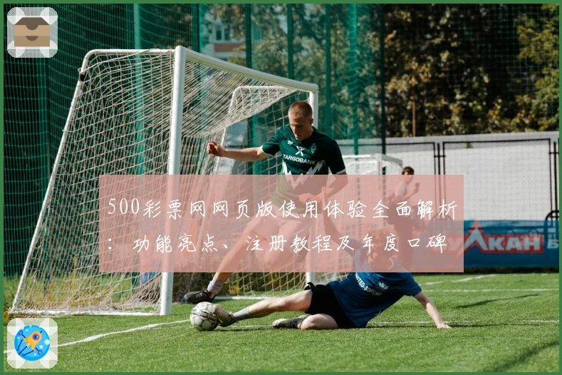500彩票网网页版使用体验全面解析：功能亮点、注册教程及年度口碑推荐