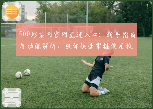 500彩票网官网直连入口：新手指南与功能解析，教你快速掌握使用技巧
