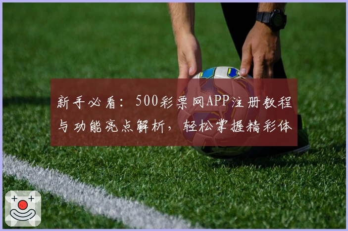 新手必看:500彩票网APP注册教程与功能亮点解析,轻松掌握精彩体验