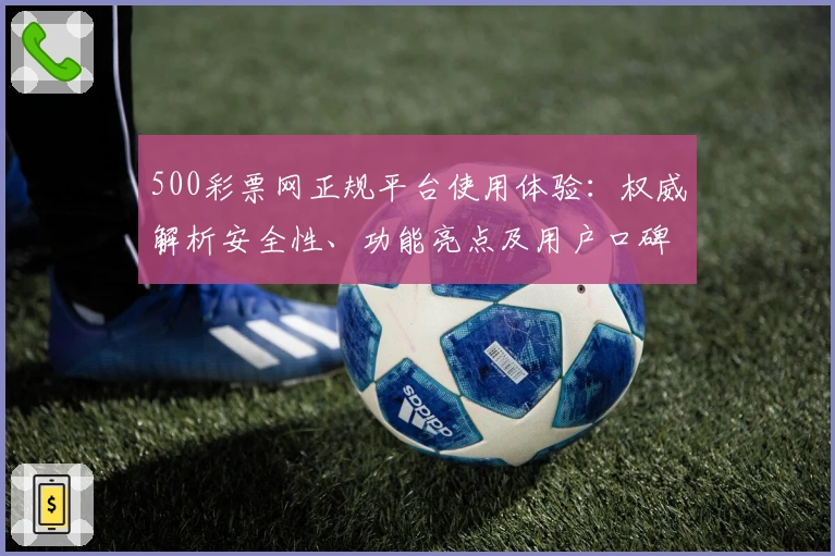500彩票网正规平台使用体验：权威解析安全性、功能亮点及用户口碑评价