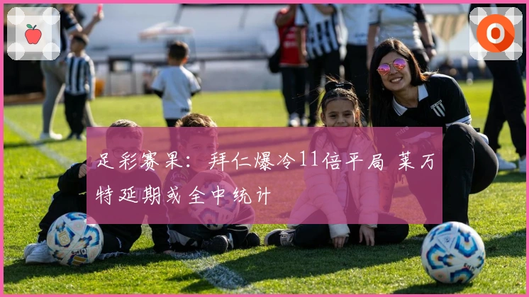 足彩赛果：拜仁爆冷11倍平局 莱万特延期或全中统计