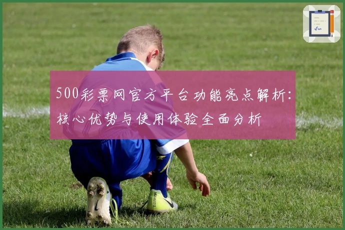 500彩票网官方平台功能亮点解析：核心优势与使用体验全面分析