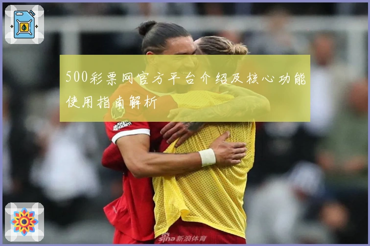 500彩票网官方平台介绍及核心功能使用指南解析