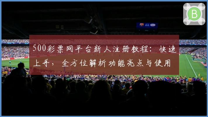 500彩票网平台新人注册教程：快速上手，全方位解析功能亮点与使用方法