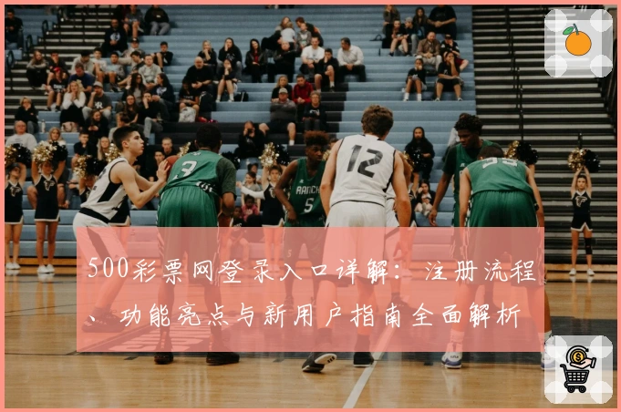 500彩票网登录入口详解：注册流程、功能亮点与新用户指南全面解析