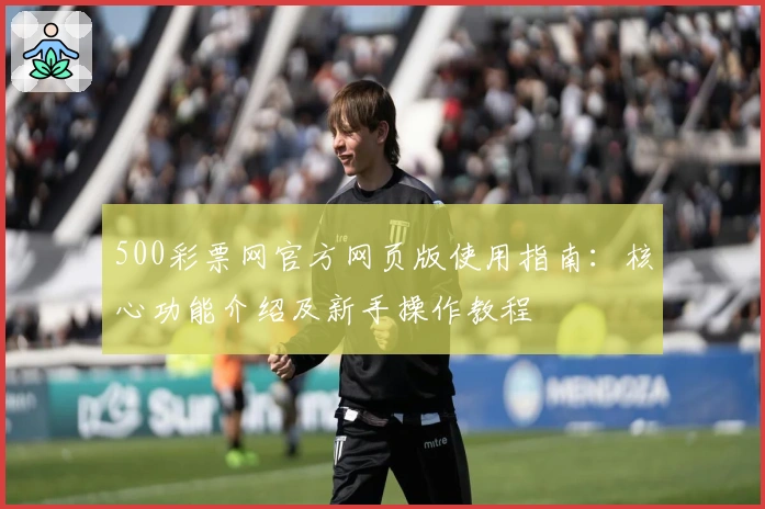 500彩票网官方网页版使用指南:核心功能介绍及新手操作教程