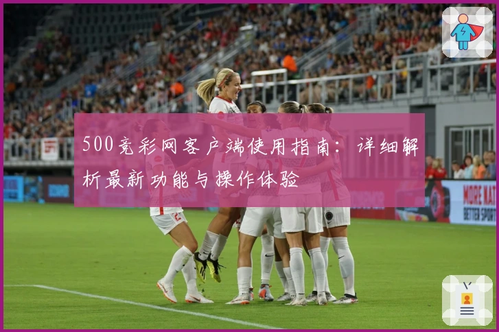 500竞彩网客户端使用指南：详细解析最新功能与操作体验