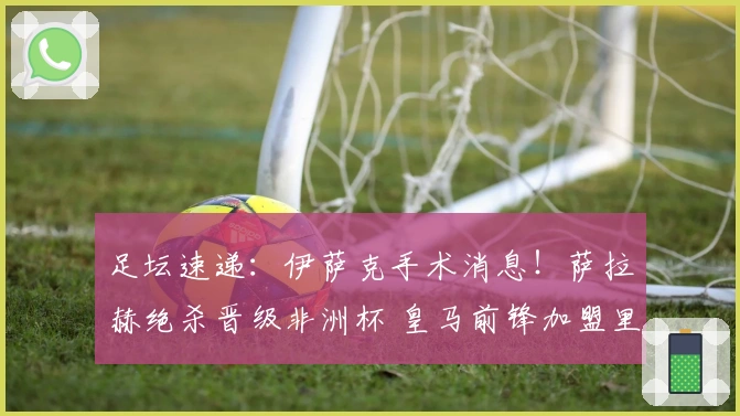 足坛速递：伊萨克手术消息！萨拉赫绝杀晋级非洲杯 皇马前锋加盟里昂
