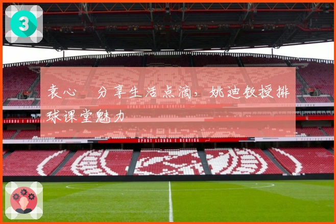 袁心玥分享生活点滴，姚迪教授排球课堂魅力