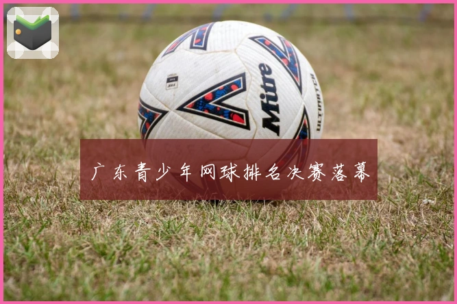 广东青少年网球排名决赛落幕