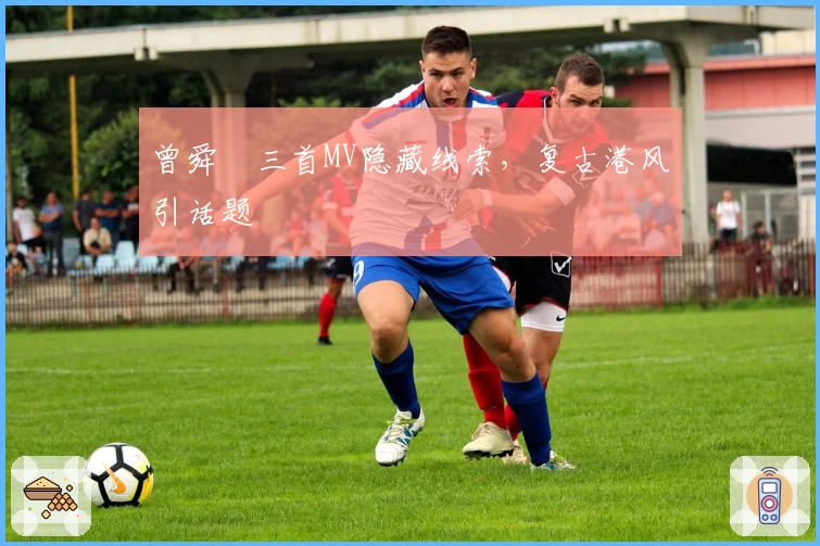 曾舜晞三首MV隐藏线索，复古港风引话题