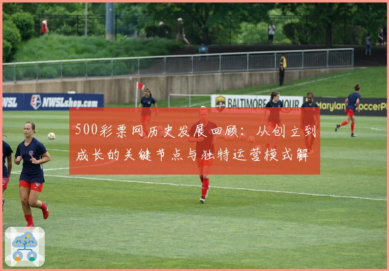 500彩票网历史发展回顾：从创立到成长的关键节点与独特运营模式解析