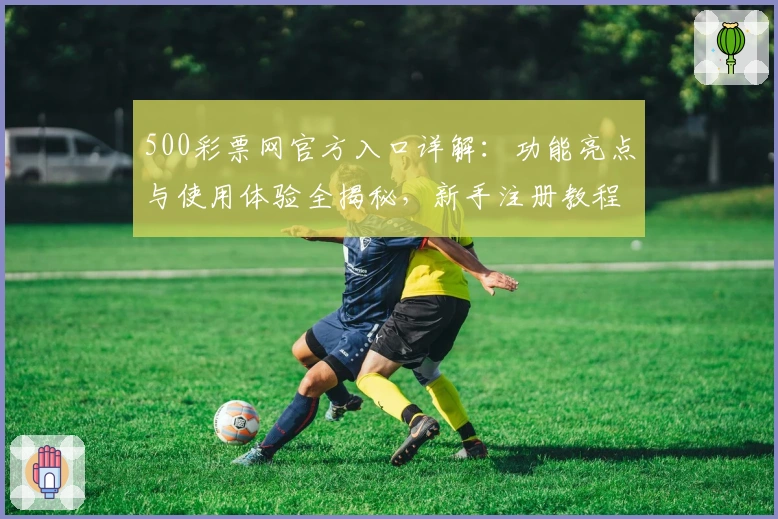 500彩票网官方入口详解：功能亮点与使用体验全揭秘，新手注册教程一步到位