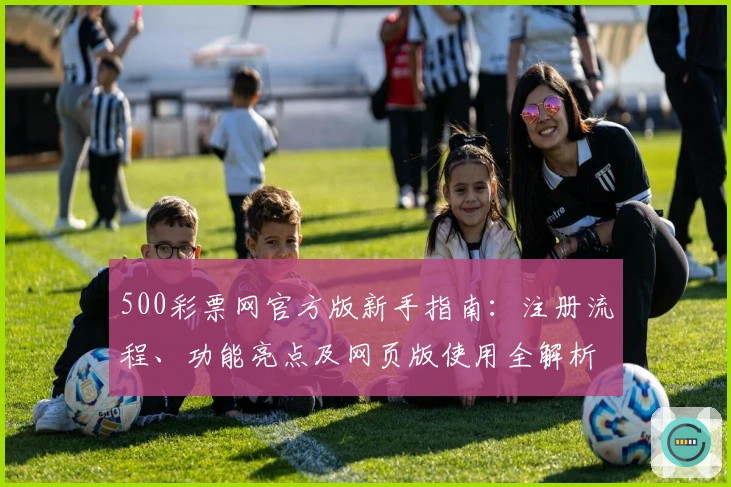 500彩票网官方版新手指南:注册流程、功能亮点及网页版使用全解析