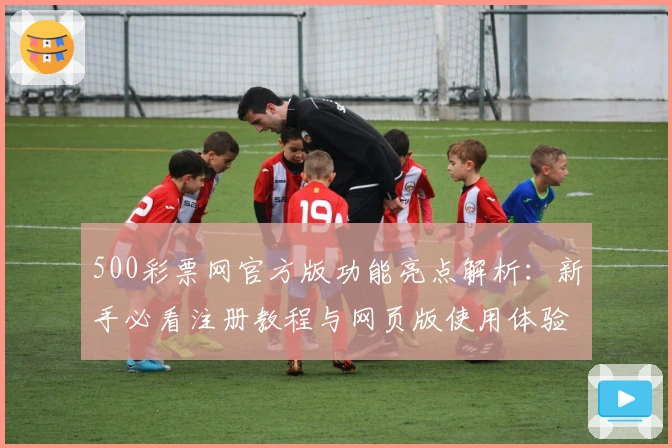 500彩票网官方版功能亮点解析：新手必看注册教程与网页版使用体验分享