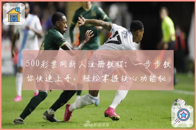 500彩票网新人注册教程：一步步教你快速上手，轻松掌握核心功能秘诀