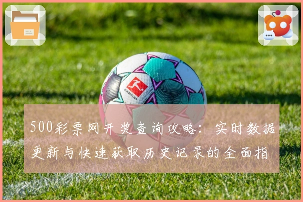 500彩票网开奖查询攻略：实时数据更新与快速获取历史记录的全面指南