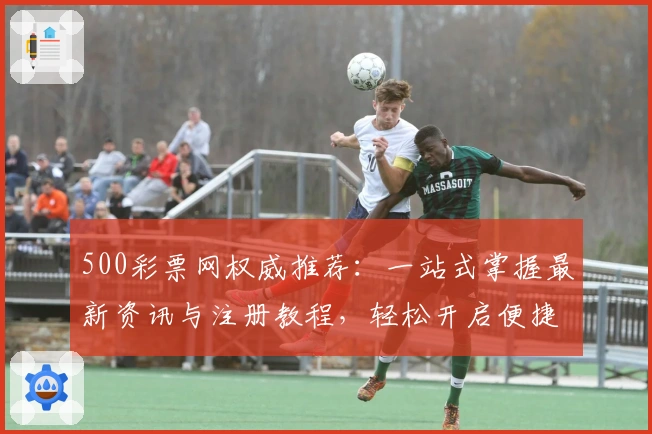 500彩票网权威推荐：一站式掌握最新资讯与注册教程，轻松开启便捷购彩之旅