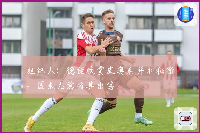 经纪人：德佬欣赏皮奥利并非秘密，国米无意将其出售