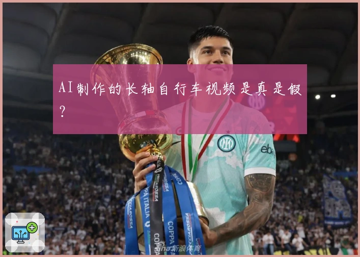AI制作的长轴自行车视频是真是假？