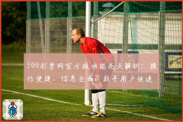500彩票网官方版功能亮点解析：操作便捷、信息全面，新手用户快速上手必看指南