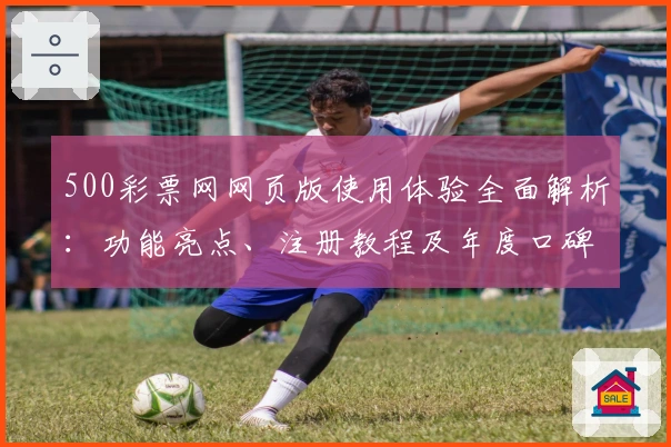 500彩票网网页版使用体验全面解析：功能亮点、注册教程及年度口碑推荐