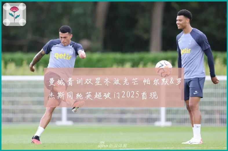 曼城青训双星齐放光芒 帕尔默&罗杰斯同轮英超破门2025首现